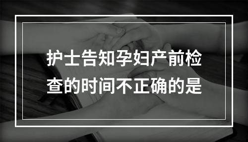 护士告知孕妇产前检查的时间不正确的是