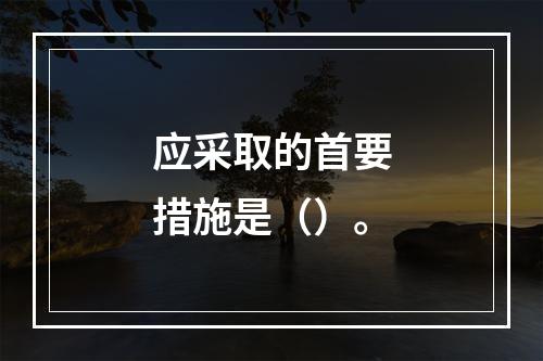 应采取的首要措施是（）。