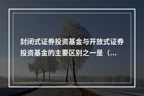 封闭式证券投资基金与开放式证券投资基金的主要区别之一是（）。