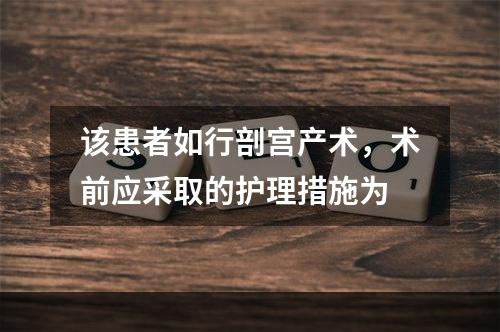 该患者如行剖宫产术，术前应采取的护理措施为