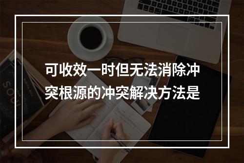 可收效一时但无法消除冲突根源的冲突解决方法是