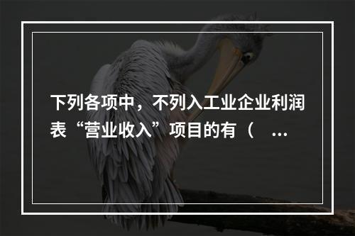 下列各项中，不列入工业企业利润表“营业收入”项目的有（　　）