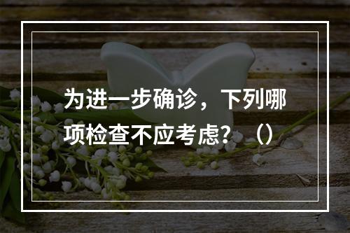 为进一步确诊，下列哪项检查不应考虑？（）