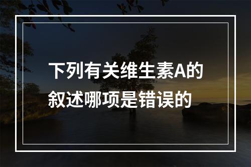 下列有关维生素A的叙述哪项是错误的