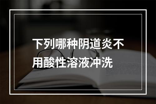 下列哪种阴道炎不用酸性溶液冲洗