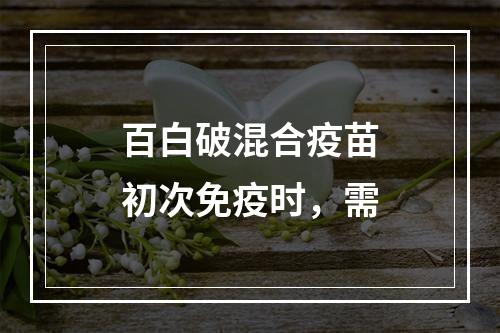 百白破混合疫苗初次免疫时，需