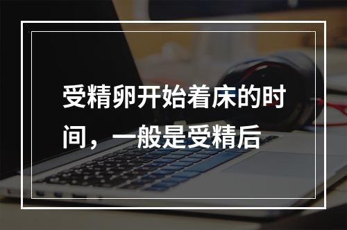 受精卵开始着床的时间，一般是受精后