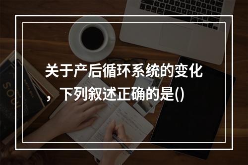 关于产后循环系统的变化，下列叙述正确的是()