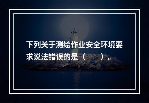 下列关于测绘作业安全环境要求说法错误的是（　　）。