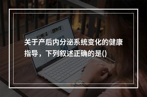 关于产后内分泌系统变化的健康指导，下列叙述正确的是()