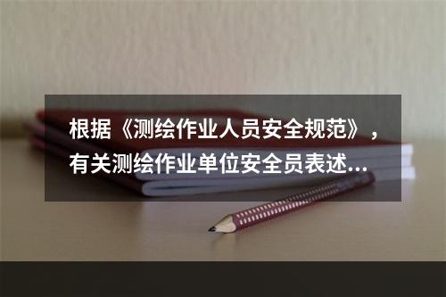 根据《测绘作业人员安全规范》，有关测绘作业单位安全员表述错