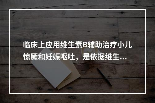 临床上应用维生素B辅助治疗小儿惊厥和妊娠呕吐，是依据维生素B