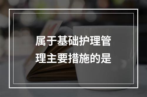 属于基础护理管理主要措施的是