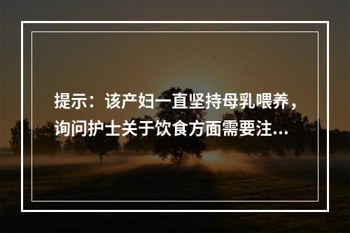 提示：该产妇一直坚持母乳喂养，询问护士关于饮食方面需要注意的