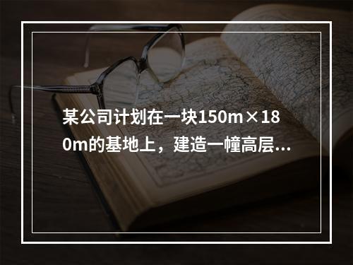 某公司计划在一块150m×180m的基地上，建造一幢高层办