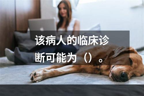 该病人的临床诊断可能为（）。