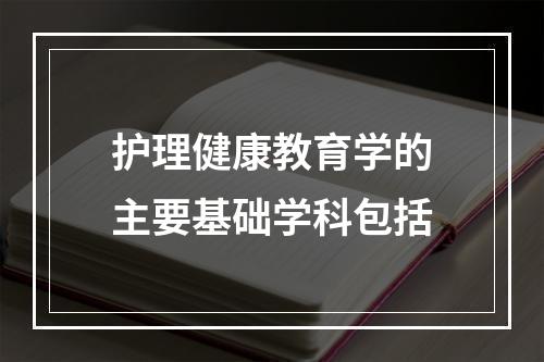 护理健康教育学的主要基础学科包括