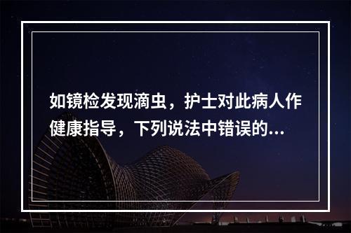 如镜检发现滴虫，护士对此病人作健康指导，下列说法中错误的是