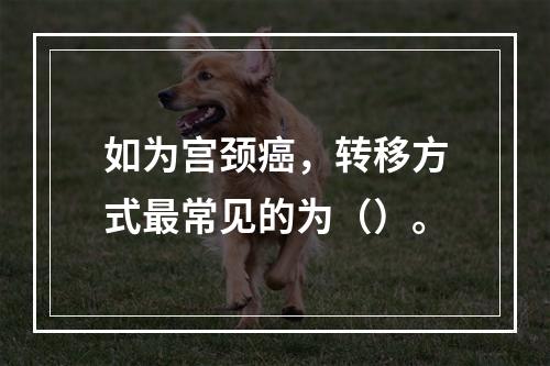 如为宫颈癌，转移方式最常见的为（）。