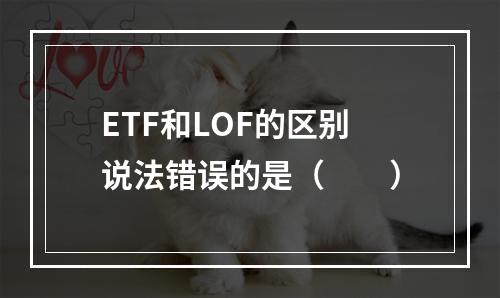 ETF和LOF的区别说法错误的是（　　）