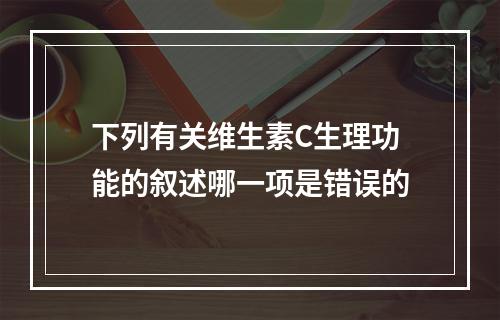 下列有关维生素C生理功能的叙述哪一项是错误的