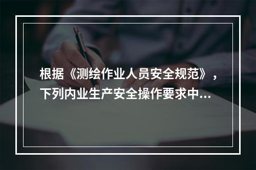 根据《测绘作业人员安全规范》，下列内业生产安全操作要求中，