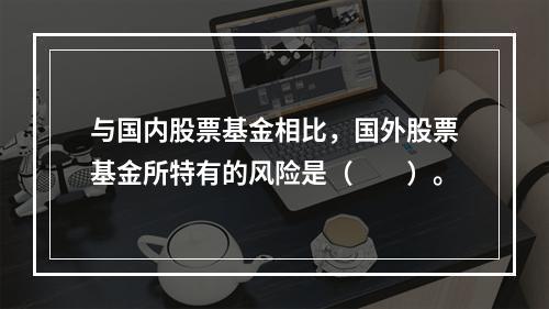 与国内股票基金相比，国外股票基金所特有的风险是（　　）。