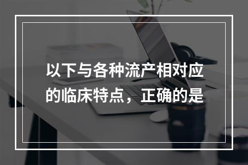 以下与各种流产相对应的临床特点，正确的是