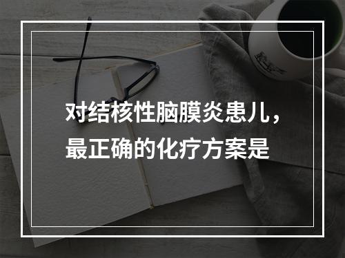 对结核性脑膜炎患儿，最正确的化疗方案是