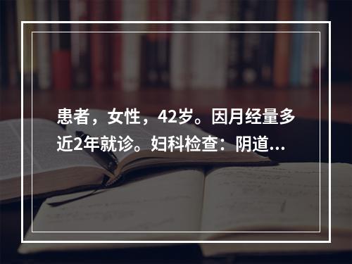 患者，女性，42岁。因月经量多近2年就诊。妇科检查：阴道内见