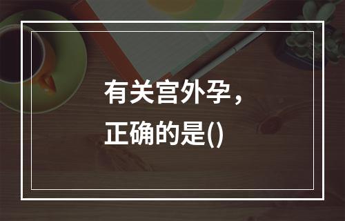 有关宫外孕，正确的是()