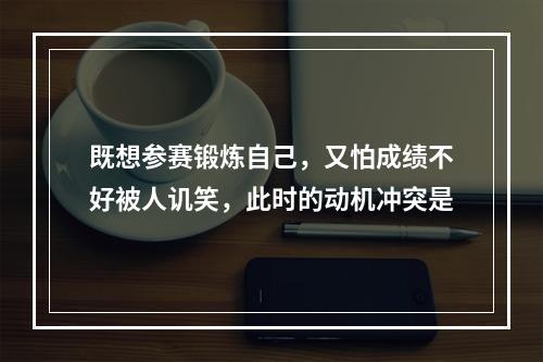 既想参赛锻炼自己，又怕成绩不好被人讥笑，此时的动机冲突是