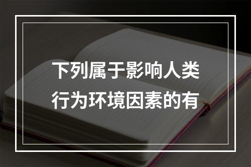 下列属于影响人类行为环境因素的有