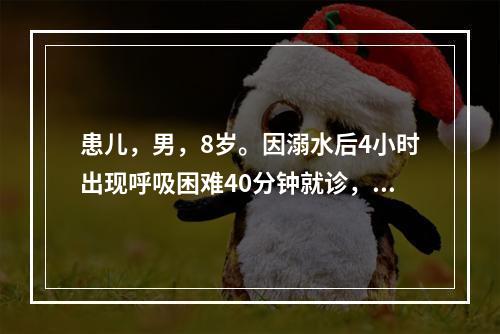 患儿，男，8岁。因溺水后4小时出现呼吸困难40分钟就诊，查体