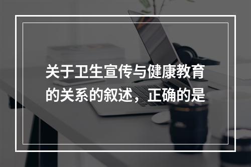 关于卫生宣传与健康教育的关系的叙述，正确的是