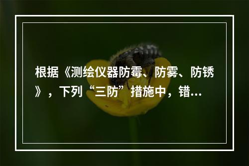 根据《测绘仪器防霉、防雾、防锈》，下列“三防”措施中，错误