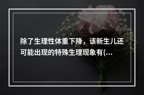 除了生理性体重下降，该新生儿还可能出现的特殊生理现象有()