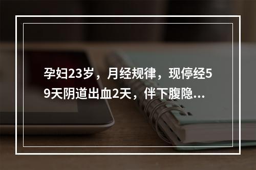 孕妇23岁，月经规律，现停经59天阴道出血2天，伴下腹隐痛；