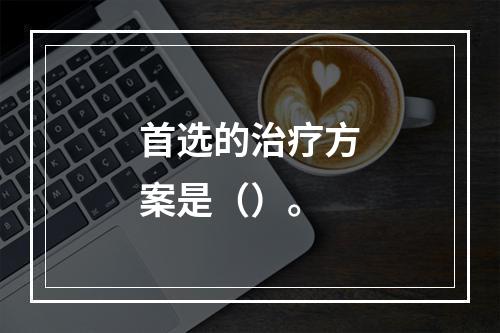 首选的治疗方案是（）。