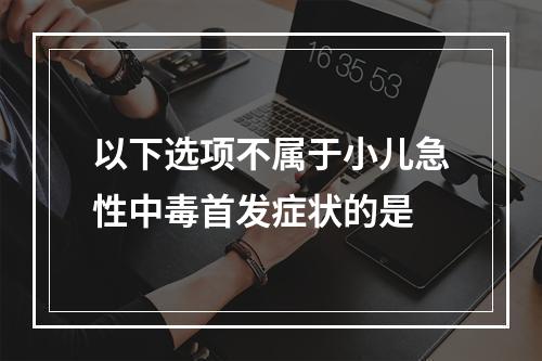 以下选项不属于小儿急性中毒首发症状的是