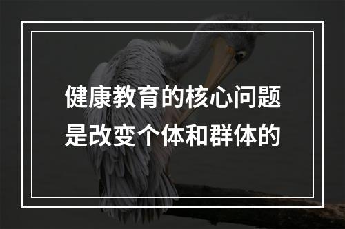 健康教育的核心问题是改变个体和群体的