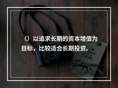 （）以追求长期的资本增值为目标，比较适合长期投资。