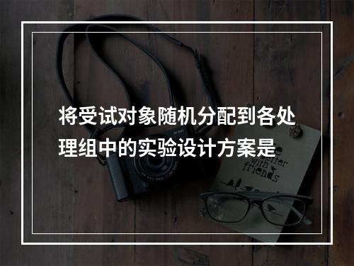 将受试对象随机分配到各处理组中的实验设计方案是