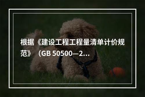 根据《建设工程工程量清单计价规范》（GB 50500—20