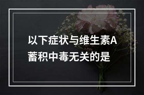 以下症状与维生素A蓄积中毒无关的是