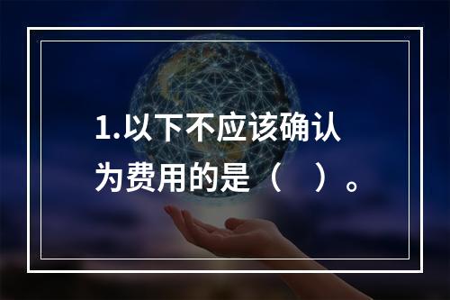 1.以下不应该确认为费用的是（　）。