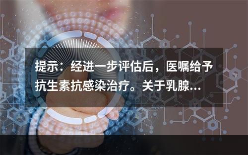 提示：经进一步评估后，医嘱给予抗生素抗感染治疗。关于乳腺炎的