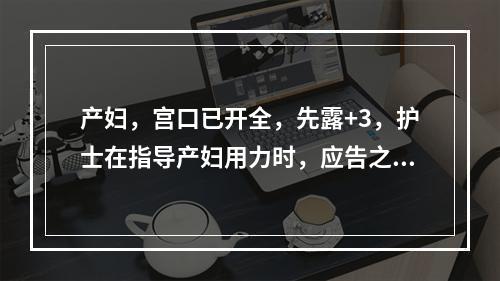 产妇，宫口已开全，先露+3，护士在指导产妇用力时，应告之产妇