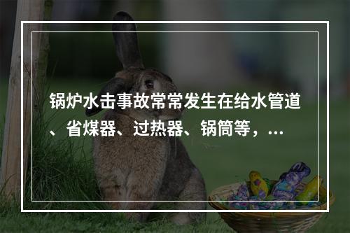 锅炉水击事故常常发生在给水管道、省煤器、过热器、锅筒等，发生