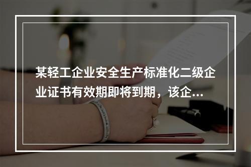 某轻工企业安全生产标准化二级企业证书有效期即将到期，该企业张